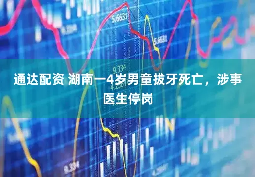 通达配资 湖南一4岁男童拔牙死亡，涉事医生停岗