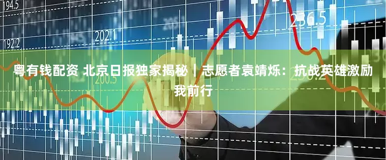 粤有钱配资 北京日报独家揭秘｜志愿者袁靖烁：抗战英雄激励我前行
