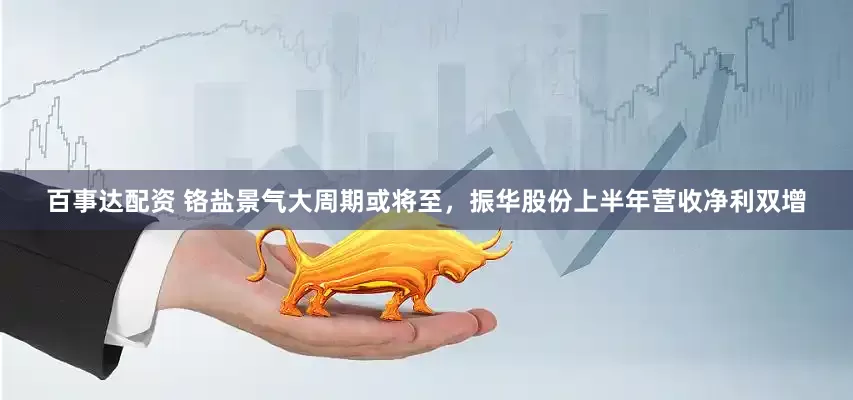 百事达配资 铬盐景气大周期或将至，振华股份上半年营收净利双增