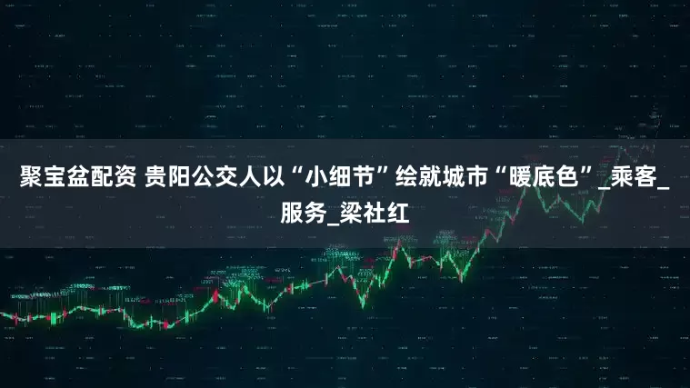 聚宝盆配资 贵阳公交人以“小细节”绘就城市“暖底色”_乘客_服务_梁社红