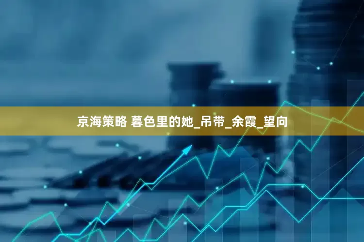 京海策略 暮色里的她_吊带_余霞_望向