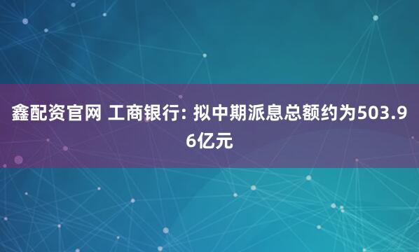 鑫配资官网 工商银行: 拟中期派息总额约为503.96亿元