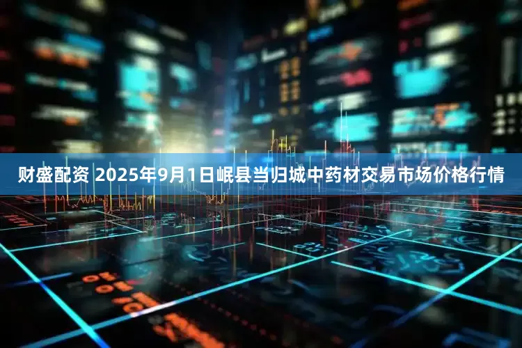 财盛配资 2025年9月1日岷县当归城中药材交易市场价格行情