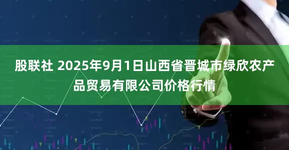 股联社 2025年9月1日山西省晋城市绿欣农产品贸易有限公司价格行情