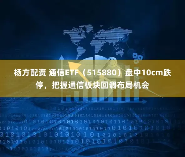 杨方配资 通信ETF（515880）盘中10cm跌停，把握通信板块回调布局机会