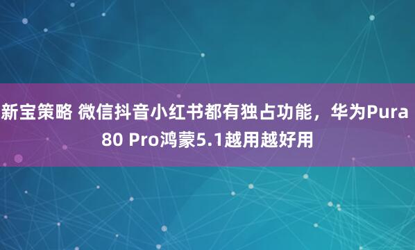 新宝策略 微信抖音小红书都有独占功能，华为Pura 80 Pro鸿蒙5.1越用越好用