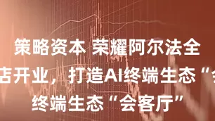 策略资本 荣耀阿尔法全球旗舰店开业，打造AI终端生态“会客厅”