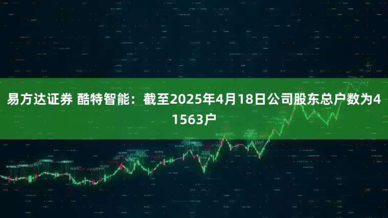 易方达证券 酷特智能：截至2025年4月18日公司股东总户数为41563户