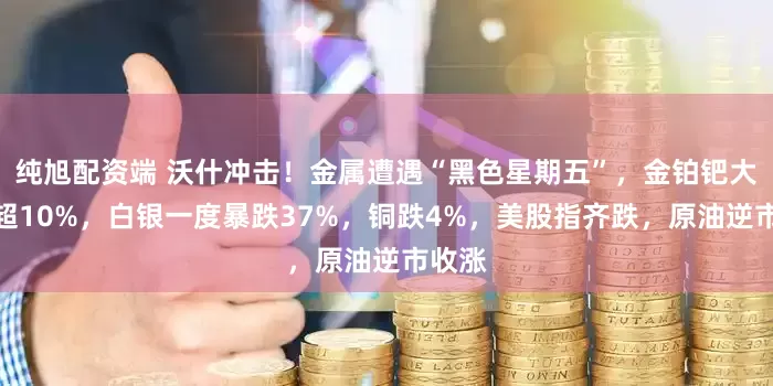 纯旭配资端 沃什冲击！金属遭遇“黑色星期五”，金铂钯大跳水超10%，白银一度暴跌37%，铜跌4%，美股指齐跌，原油逆市收涨
