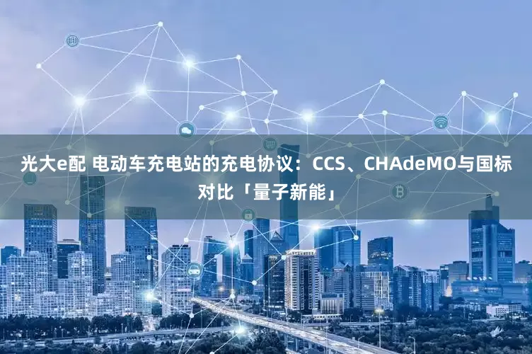 光大e配 电动车充电站的充电协议：CCS、CHAdeMO与国标对比「量子新能」