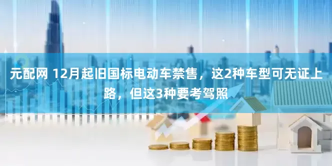 元配网 12月起旧国标电动车禁售，这2种车型可无证上路，但这3种要考驾照