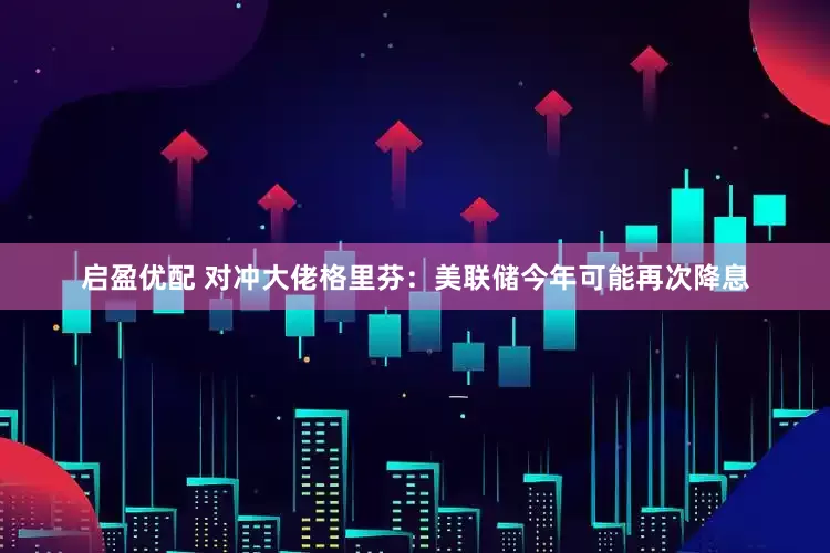 启盈优配 对冲大佬格里芬：美联储今年可能再次降息