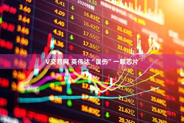 V交易网 英伟达“误伤”一颗芯片