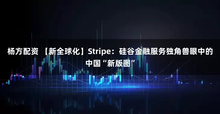 杨方配资 【新全球化】Stripe：硅谷金融服务独角兽眼中的中国“新版图”