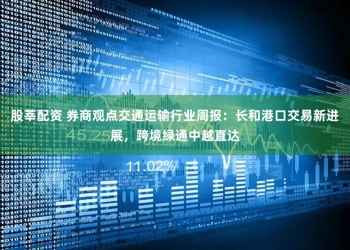 股莘配资 券商观点交通运输行业周报：长和港口交易新进展，跨境绿通中越直达