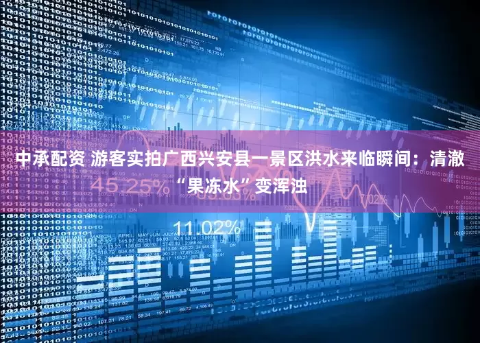 中承配资 游客实拍广西兴安县一景区洪水来临瞬间：清澈“果冻水”变浑浊