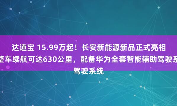 达道宝 15.99万起！长安新能源新品正式亮相，整车续航可达630公里，配备华为全套智能辅助驾驶系统
